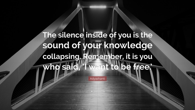 Adyashanti Quote: “The silence inside of you is the sound of your knowledge collapsing. Remember, it is you who said, ‘I want to be free.’”