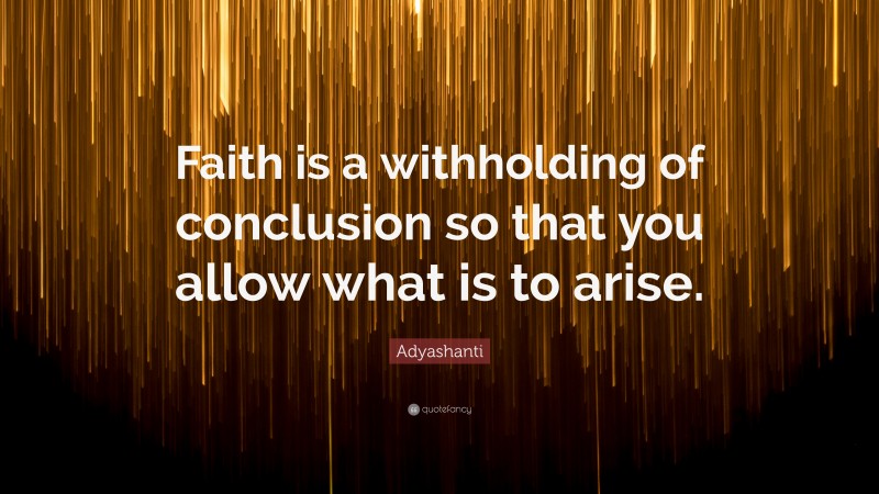 Adyashanti Quote: “Faith is a withholding of conclusion so that you allow what is to arise.”