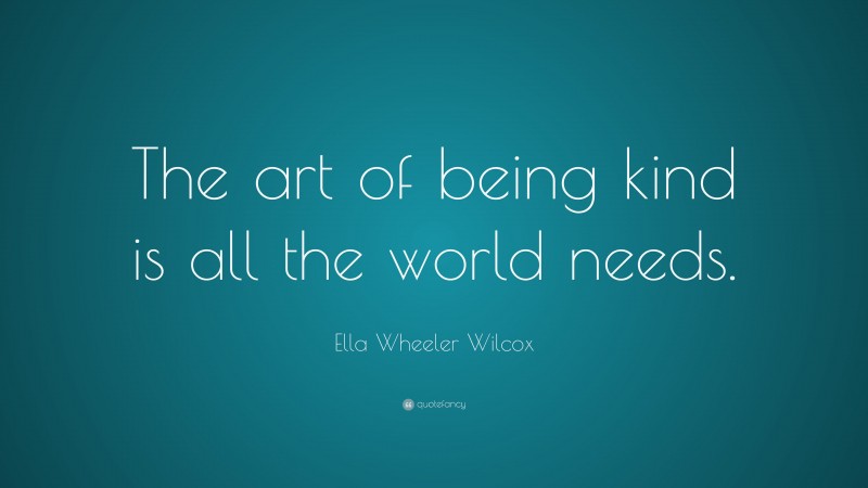 Ella Wheeler Wilcox Quote: “The art of being kind is all the world needs.”
