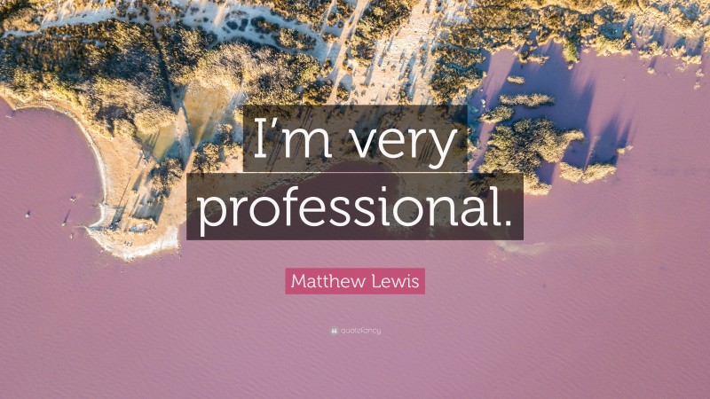 Matthew Lewis Quote: “I’m very professional.”