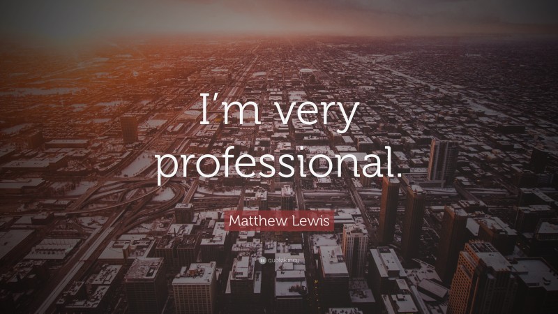 Matthew Lewis Quote: “I’m very professional.”