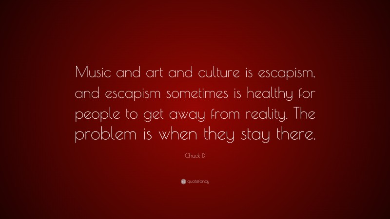Chuck D Quote: “Music and art and culture is escapism, and escapism sometimes is healthy for people to get away from reality. The problem is when they stay there.”