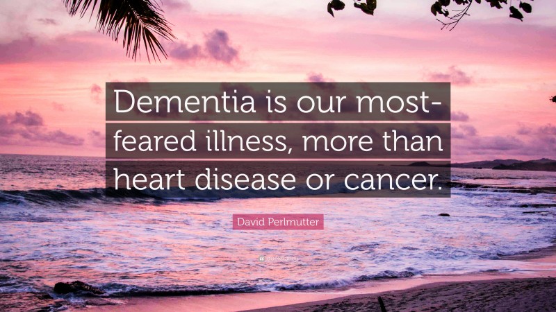 David Perlmutter Quote: “Dementia is our most-feared illness, more than heart disease or cancer.”