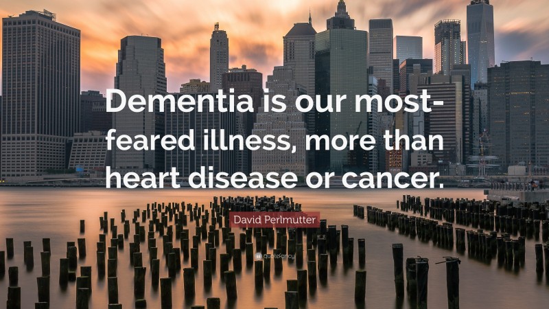 David Perlmutter Quote: “Dementia is our most-feared illness, more than heart disease or cancer.”
