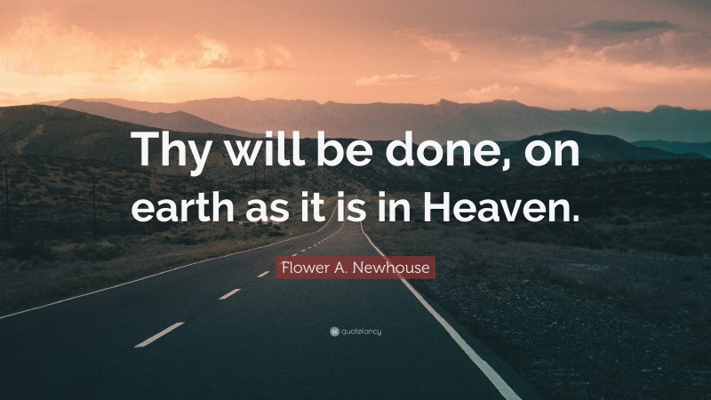 Flower A. Newhouse Quote: “Thy will be done, on earth as it is in Heaven.”