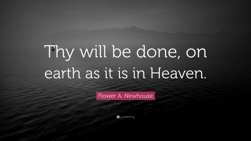 Flower A. Newhouse Quote: “Thy will be done, on earth as it is in Heaven.”