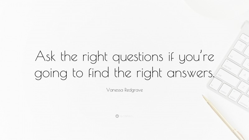 Vanessa Redgrave Quote: “Ask the right questions if you’re going to find the right answers.”