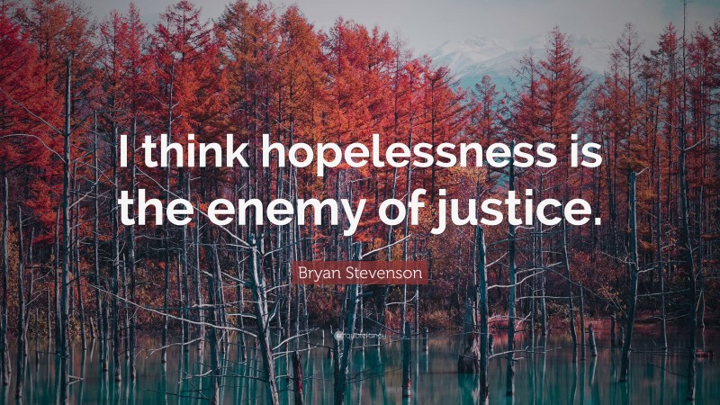 Bryan Stevenson Quote: “I think hopelessness is the enemy of justice.”