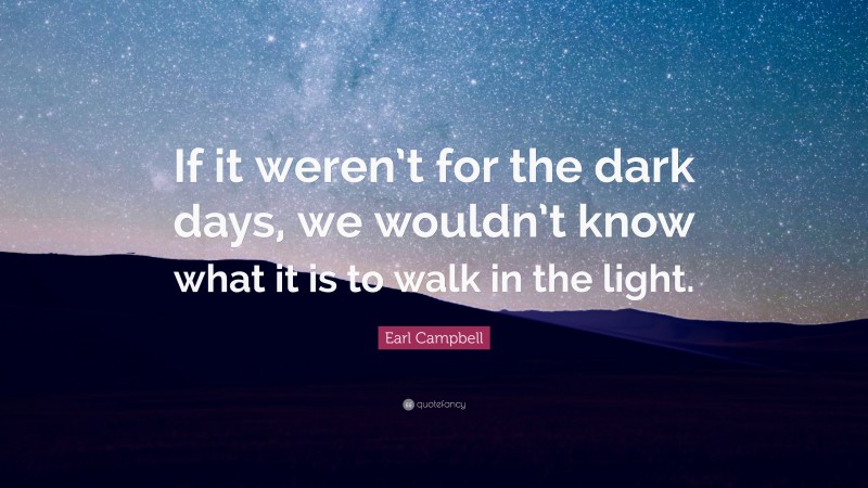 Earl Campbell Quote: “If it weren’t for the dark days, we wouldn’t know what it is to walk in the light.”