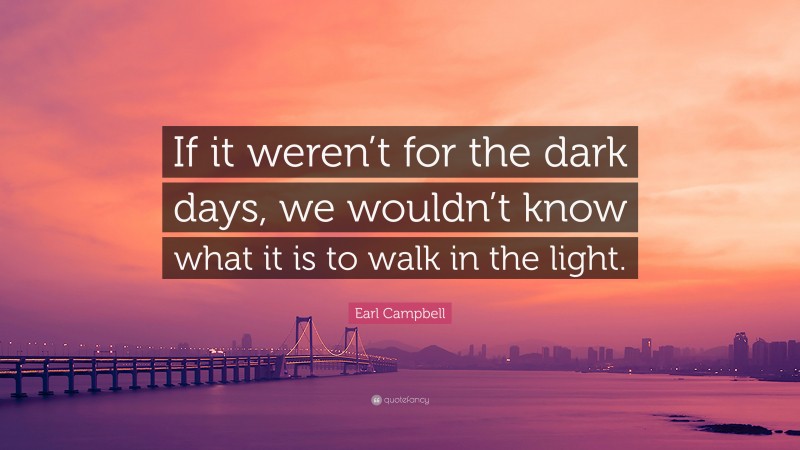 Earl Campbell Quote: “If it weren’t for the dark days, we wouldn’t know what it is to walk in the light.”