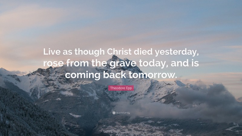 Theodore Epp Quote: “Live as though Christ died yesterday, rose from the grave today, and is coming back tomorrow.”