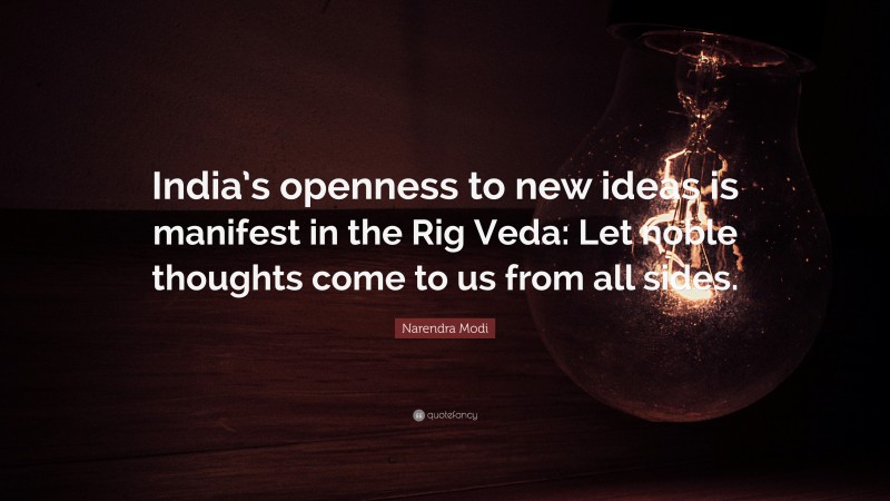 Narendra Modi Quote: “India’s openness to new ideas is manifest in the Rig Veda: Let noble thoughts come to us from all sides.”