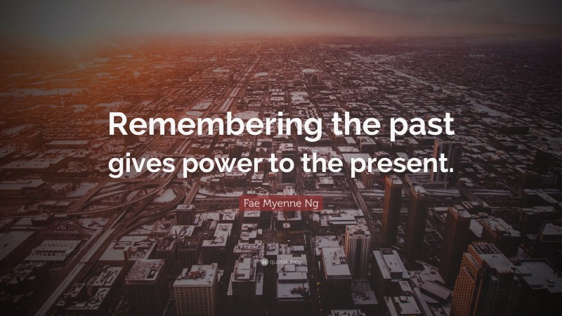 Fae Myenne Ng Quote: “Remembering the past gives power to the present.”