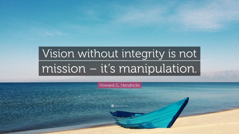 Howard G. Hendricks Quote: “Vision without integrity is not mission – it’s manipulation.”