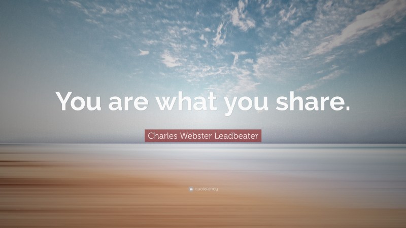Charles Webster Leadbeater Quote: “You are what you share.”