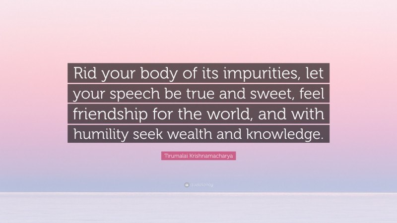 Tirumalai Krishnamacharya Quote: “Rid your body of its impurities, let your speech be true and sweet, feel friendship for the world, and with humility seek wealth and knowledge.”