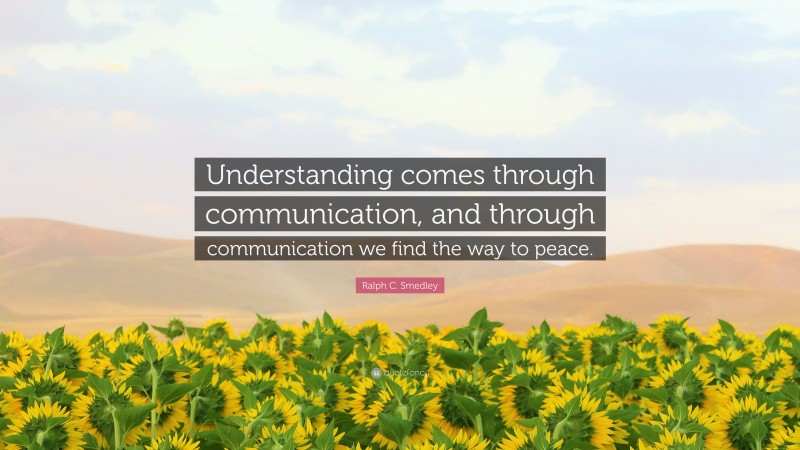 Ralph C. Smedley Quote: “Understanding comes through communication, and through communication we find the way to peace.”