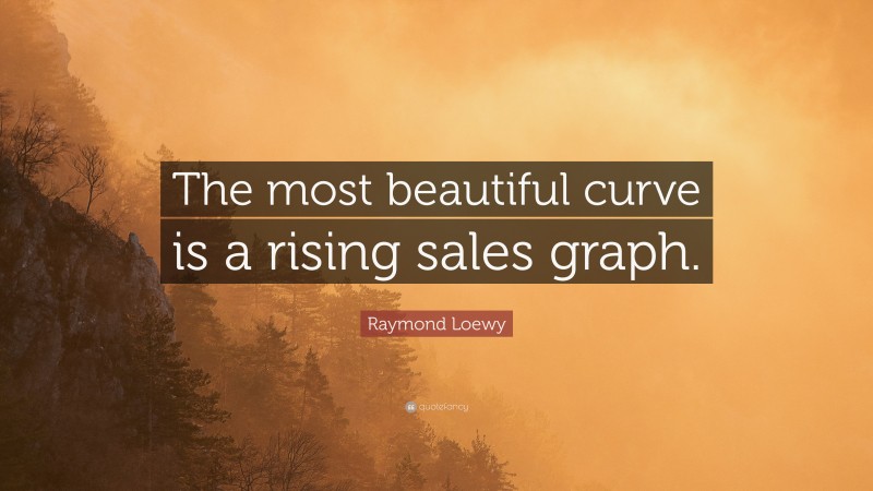Raymond Loewy Quote: “The most beautiful curve is a rising sales graph.”