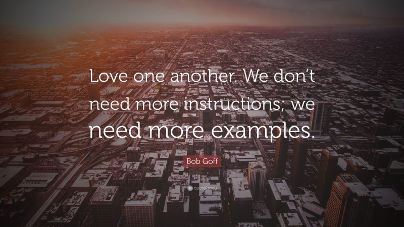 Bob Goff Quote: “Love one another. We don’t need more instructions; we need more examples.”