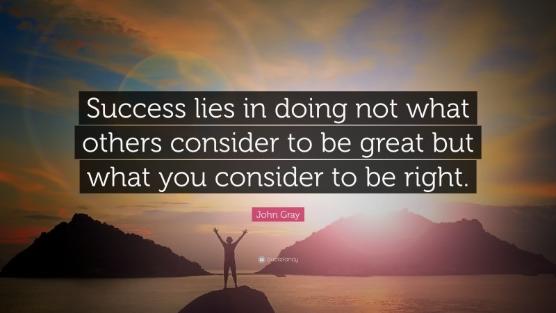 John Gray Quote: “Success lies in doing not what others consider to be great but what you consider to be right.”