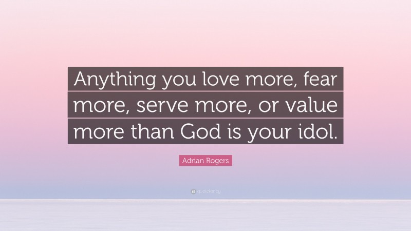Adrian Rogers Quote: “Anything you love more, fear more, serve more, or value more than God is your idol.”