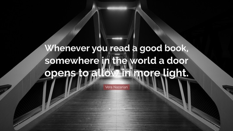 Vera Nazarian Quote: “Whenever you read a good book, somewhere in the world a door opens to allow in more light.”