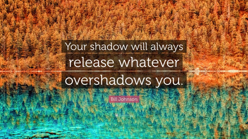Bill Johnson Quote: “Your shadow will always release whatever overshadows you.”