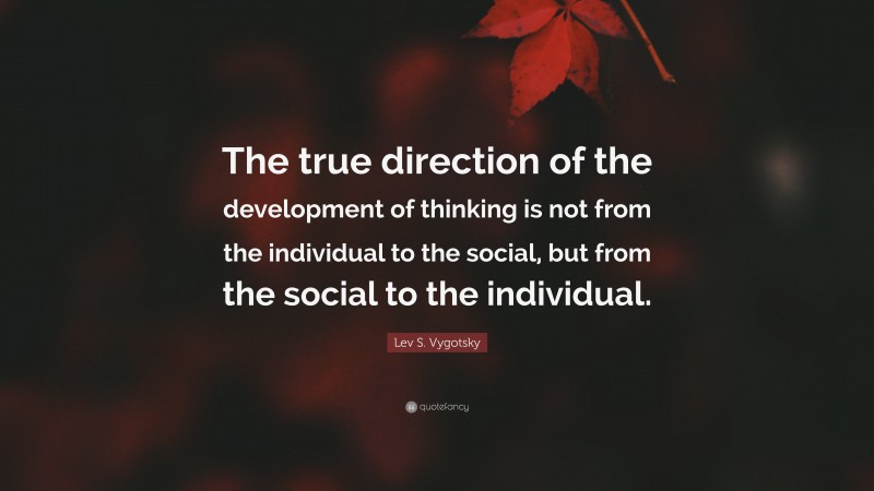 Lev S. Vygotsky Quote: “The true direction of the development of thinking is not from the individual to the social, but from the social to the individual.”
