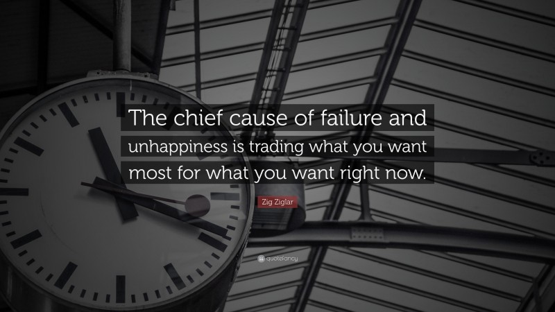 Zig Ziglar Quote: “The chief cause of failure and unhappiness is trading what you want most for what you want right now.”