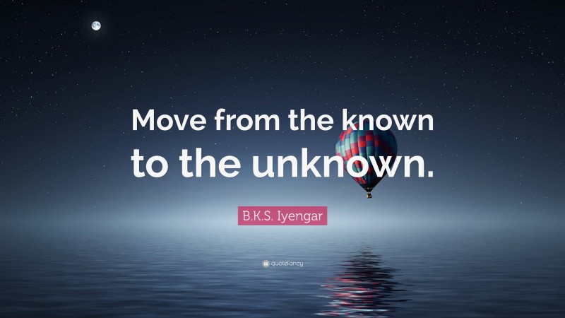 B.K.S. Iyengar Quote: “Move from the known to the unknown.”