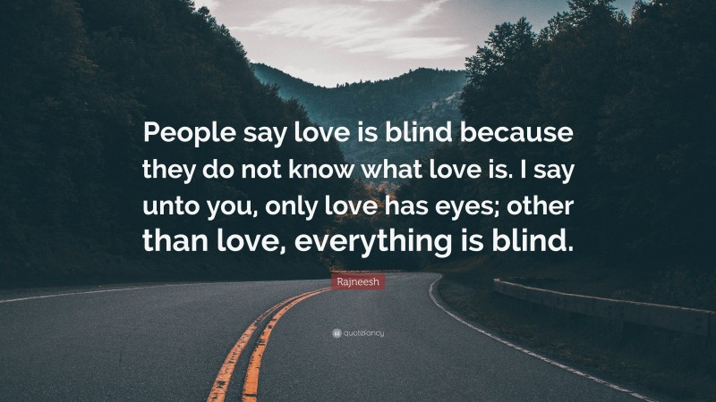 Rajneesh Quote: “People say love is blind because they do not know what love is. I say unto you, only love has eyes; other than love, everything is blind.”