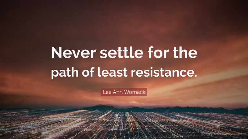 Lee Ann Womack Quote: “Never settle for the path of least resistance.”