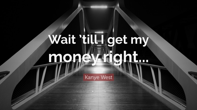 Kanye West Quote: “Wait ’till I get my money right...”