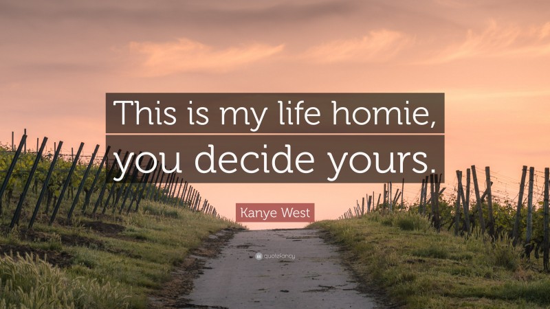 Kanye West Quote: “This is my life homie, you decide yours.”