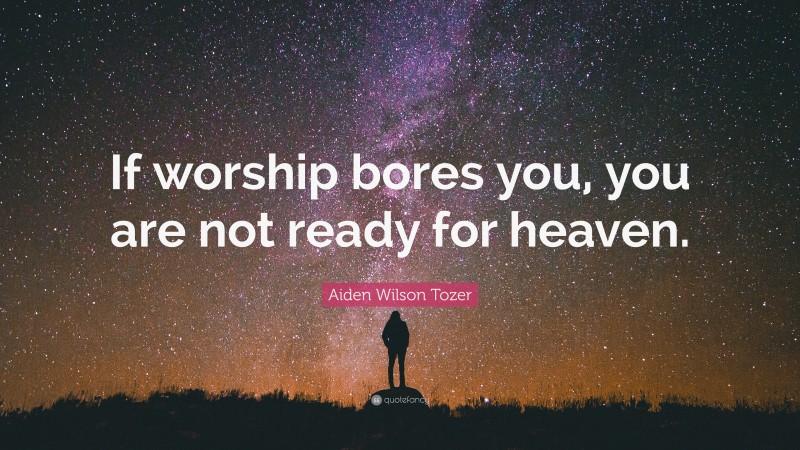 Aiden Wilson Tozer Quote: “If worship bores you, you are not ready for heaven.”