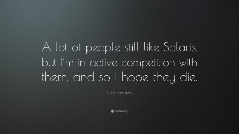 Linus Torvalds Quote: “A lot of people still like Solaris, but I’m in active competition with them, and so I hope they die.”