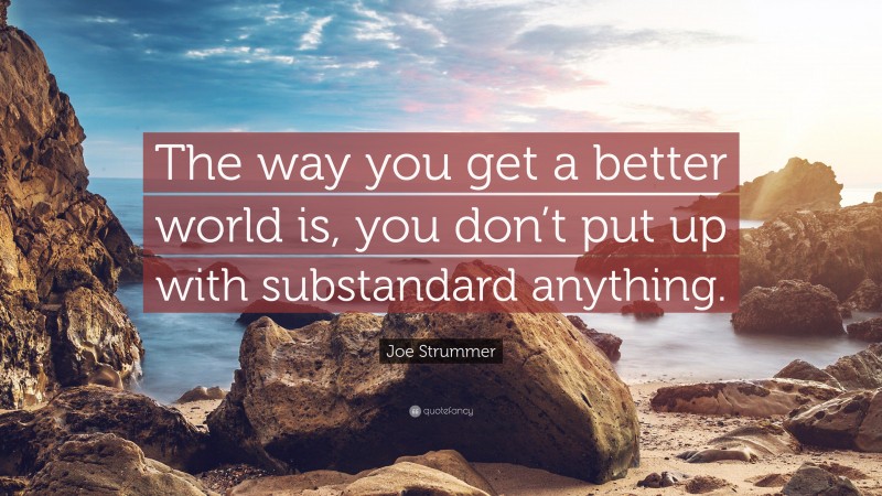 Joe Strummer Quote: “The way you get a better world is, you don’t put up with substandard anything.”