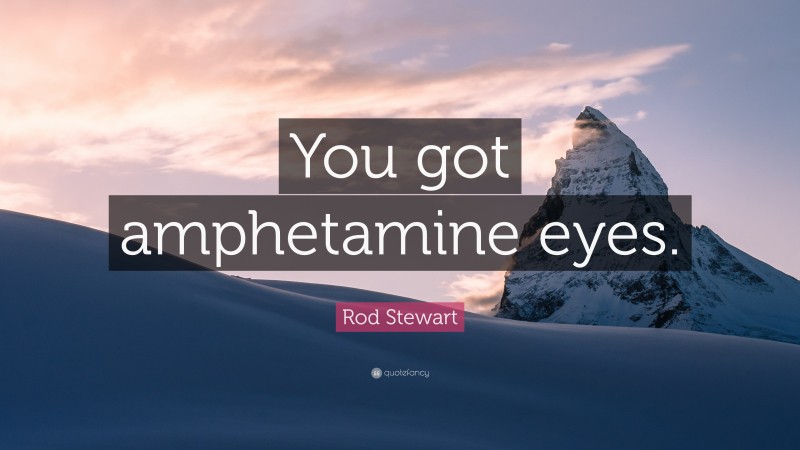 Rod Stewart Quote: “You got amphetamine eyes.”