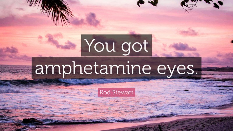 Rod Stewart Quote: “You got amphetamine eyes.”