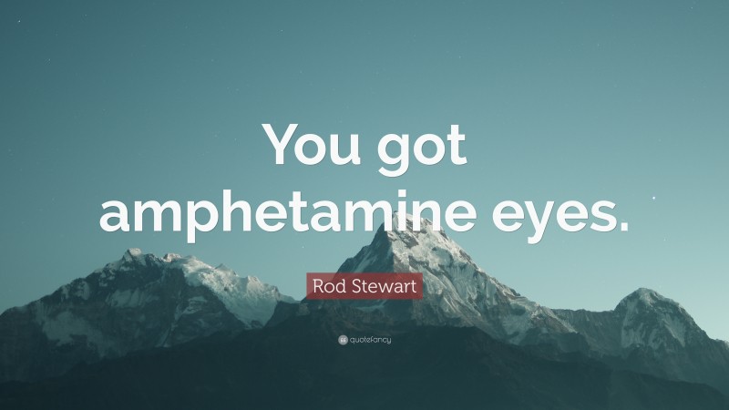Rod Stewart Quote: “You got amphetamine eyes.”