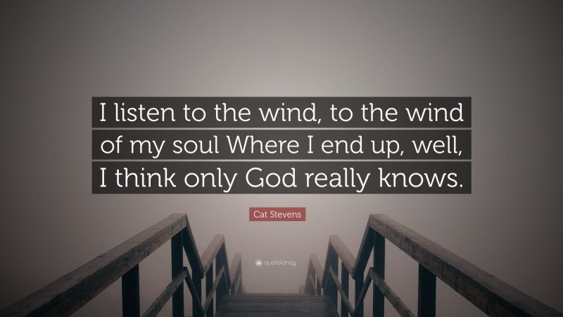 Cat Stevens Quote: “I listen to the wind, to the wind of my soul Where I end up, well, I think only God really knows.”