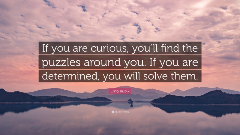 Erno Rubik Quote: “If you are curious, you’ll find the puzzles around you. If you are determined, you will solve them.”