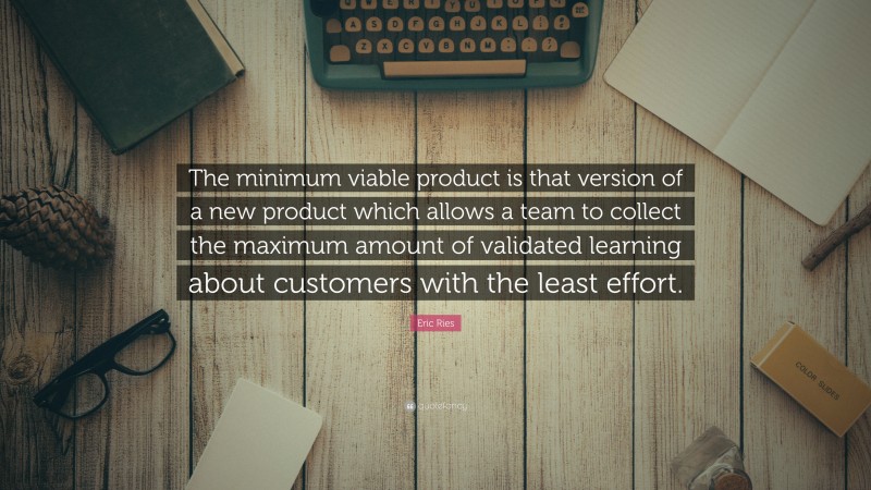 Eric Ries Quote: “The minimum viable product is that version of a new product which allows a team to collect the maximum amount of validated learning about customers with the least effort.”