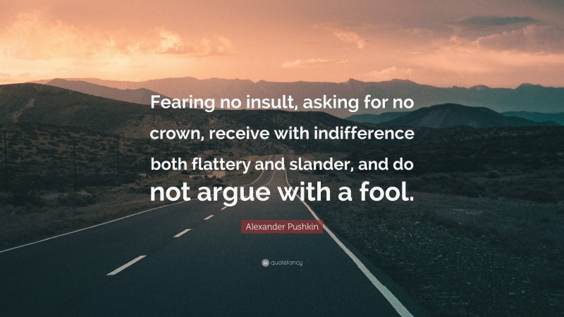 Alexander Pushkin Quote: “Fearing no insult, asking for no crown, receive with indifference both flattery and slander, and do not argue with a fool.”