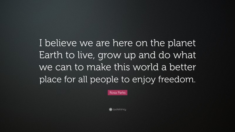 Rosa Parks Quote: “I believe we are here on the planet Earth to live, grow up and do what we can to make this world a better place for all people to enjoy freedom.”