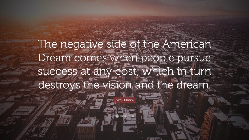 Azar Nafisi Quote: “The negative side of the American Dream comes when people pursue success at any cost, which in turn destroys the vision and the dream.”