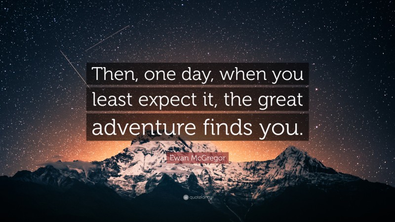 Ewan McGregor Quote: “Then, one day, when you least expect it, the great adventure finds you.”