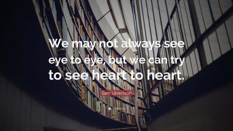Sam Levenson Quote: “We may not always see eye to eye, but we can try to see heart to heart.”