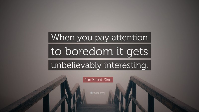 Jon Kabat-Zinn Quote: “When you pay attention to boredom it gets unbelievably interesting.”