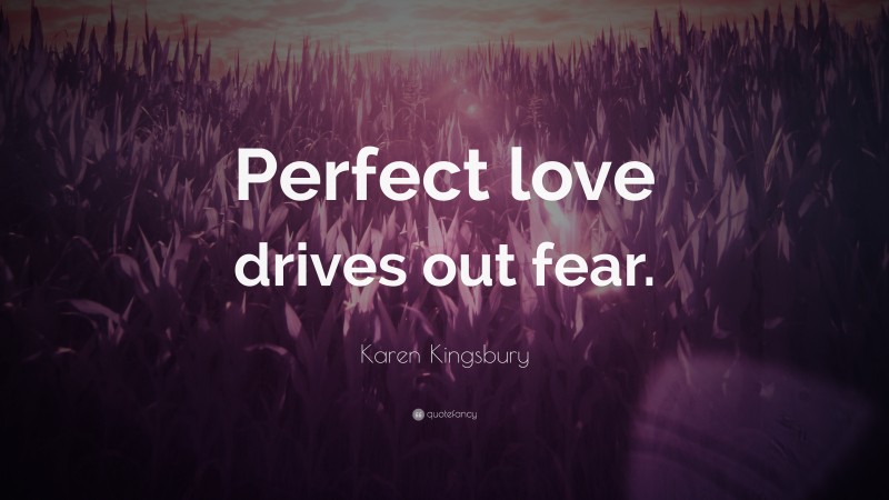 Karen Kingsbury Quote: “Perfect love drives out fear.”